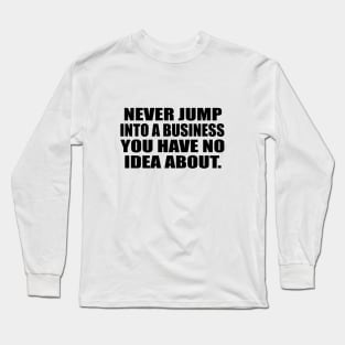 Never jump into a business you have no idea about Long Sleeve T-Shirt